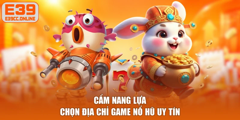 Cẩm nang lựa chọn địa chỉ game nổ hũ uy tín