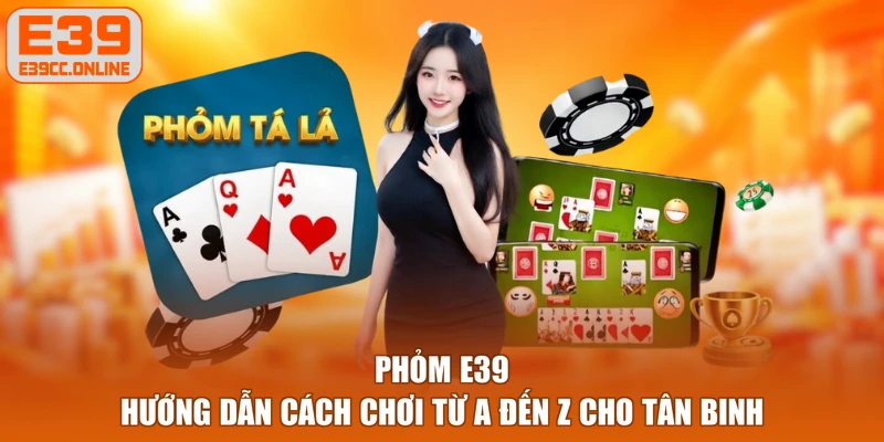 Phỏm E39 - Hướng Dẫn Cách Chơi Từ A Đến Z Cho Tân Binh
